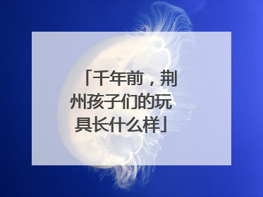 千年前，荆州孩子们的玩具长什么样