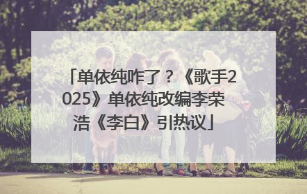单依纯咋了？《歌手2025》单依纯改编李荣浩《李白》引热议