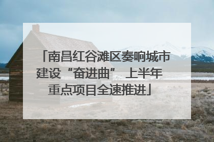 南昌红谷滩区奏响城市建设“奋进曲” 上半年重点项目全速推进