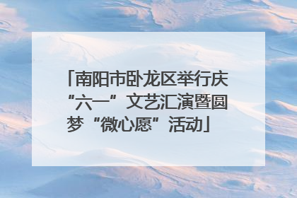 南阳市卧龙区举行庆“六一”文艺汇演暨圆梦“微心愿”活动