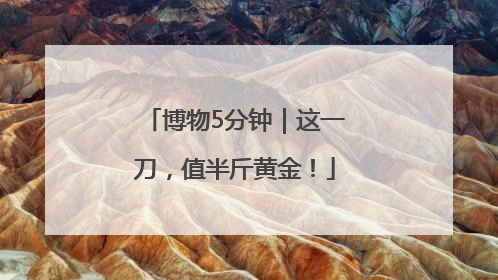 博物5分钟｜这一刀，值半斤黄金！