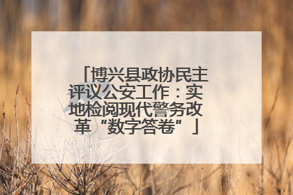 博兴县政协民主评议公安工作：实地检阅现代警务改革“数字答卷”