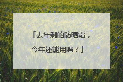去年剩的防晒霜，今年还能用吗？