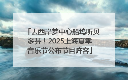 去西岸梦中心船坞听贝多芬！2025上海夏季音乐节公布节目阵容