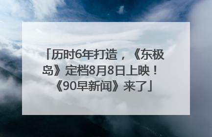 历时6年打造，《东极岛》定档8月8日上映！《90早新闻》来了