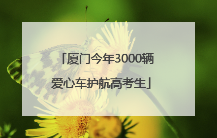 厦门今年3000辆爱心车护航高考生