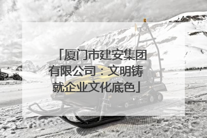 厦门市建安集团有限公司：文明铸就企业文化底色
