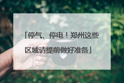 停气、停电！郑州这些区域请提前做好准备