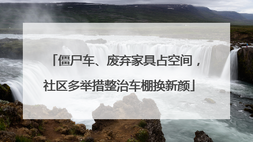 僵尸车、废弃家具占空间，社区多举措整治车棚换新颜