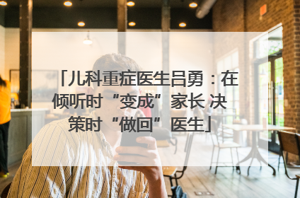 儿科重症医生吕勇：在倾听时“变成”家长 决策时“做回”医生