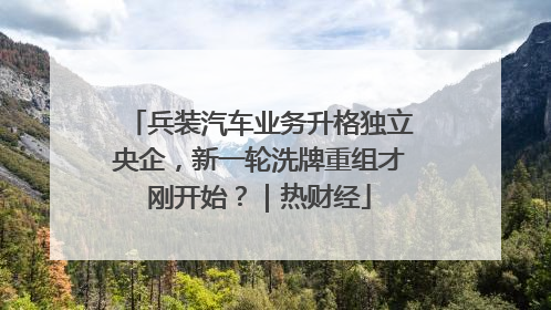 兵装汽车业务升格独立央企，新一轮洗牌重组才刚开始？｜热财经