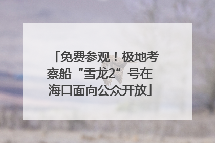 免费参观！极地考察船“雪龙2”号在海口面向公众开放