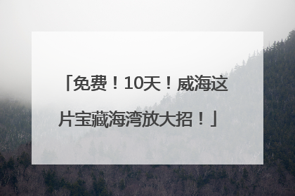 免费！10天！威海这片宝藏海湾放大招！