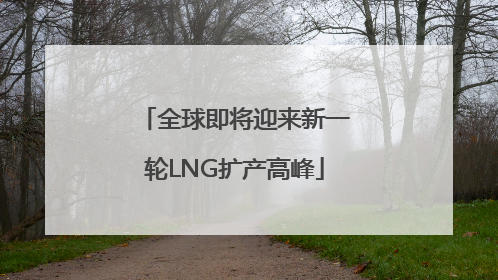 全球即将迎来新一轮LNG扩产高峰