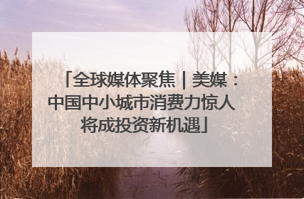 全球媒体聚焦｜美媒：中国中小城市消费力惊人 将成投资新机遇