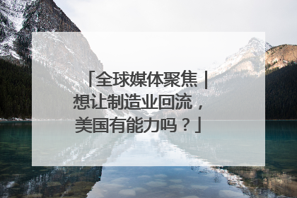 全球媒体聚焦｜想让制造业回流，美国有能力吗？