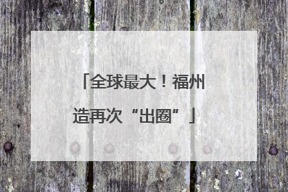 全球最大！福州造再次“出圈”
