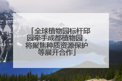 全球植物园标杆邱园牵手成都植物园，将聚焦种质资源保护等展开合作