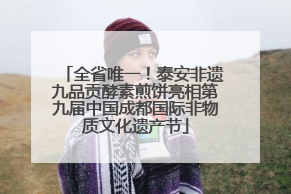 全省唯一！泰安非遗九品贡酵素煎饼亮相第九届中国成都国际非物质文化遗产节
