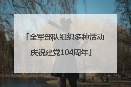 全军部队组织多种活动庆祝建党104周年