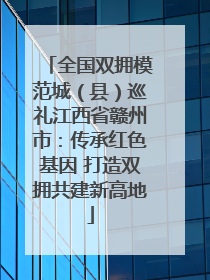 全国双拥模范城（县）巡礼江西省赣州市：传承红色基因 打造双拥共建新高地