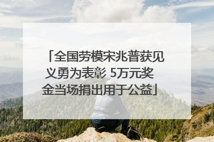 全国劳模宋兆普获见义勇为表彰 5万元奖金当场捐出用于公益