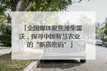 全国媒体聚焦潍柴雷沃，探寻中国智慧农业的“新质密码”