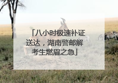 八小时极速补证送达，湖南警邮解考生燃眉之急