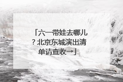 六一带娃去哪儿？北京东城演出清单请查收→