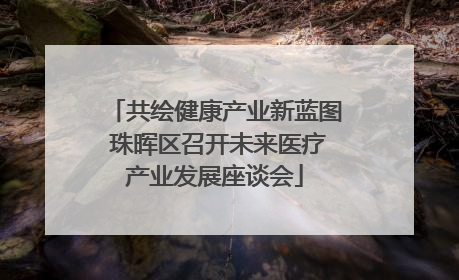 共绘健康产业新蓝图 珠晖区召开未来医疗产业发展座谈会
