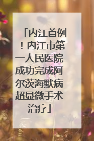 内江首例！内江市第一人民医院成功完成阿尔茨海默病超显微手术治疗