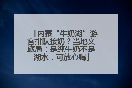 内蒙“牛奶湖”游客排队接奶？当地文旅局：是纯牛奶不是湖水，可放心喝