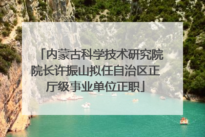 内蒙古科学技术研究院院长许振山拟任自治区正厅级事业单位正职