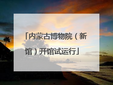 内蒙古博物院（新馆）开馆试运行