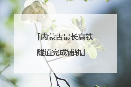 内蒙古最长高铁隧道完成铺轨
