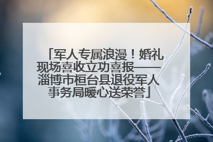 军人专属浪漫！婚礼现场喜收立功喜报——淄博市桓台县退役军人事务局暖心送荣誉