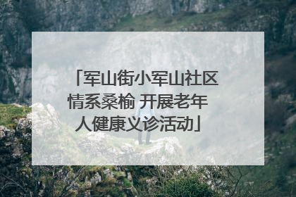 军山街小军山社区情系桑榆 开展老年人健康义诊活动