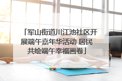 军山街道川江池社区开展端午嘉年华活动 居民共绘端午幸福画卷