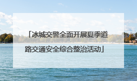 冰城交警全面开展夏季道路交通安全综合整治活动