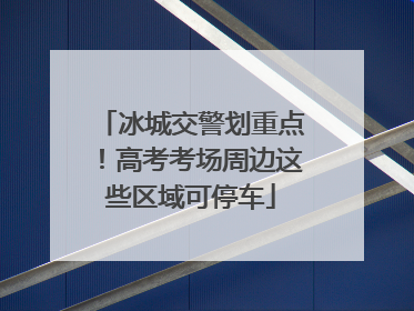 冰城交警划重点！高考考场周边这些区域可停车