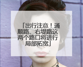 出行注意！通顺路、右堤路这两个路口将进行局部拓宽