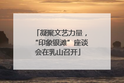 凝聚文艺力量，“印象银滩”座谈会在乳山召开