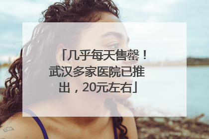 几乎每天售罄！武汉多家医院已推出，20元左右