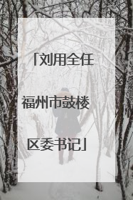 刘用全任福州市鼓楼区委书记