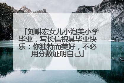 刘畊宏女儿小泡芙小学毕业，写长信祝其毕业快乐：你独特而美好，不必用分数证明自己