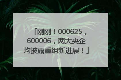 刚刚！000625，600006，两大央企均披露重组新进展！