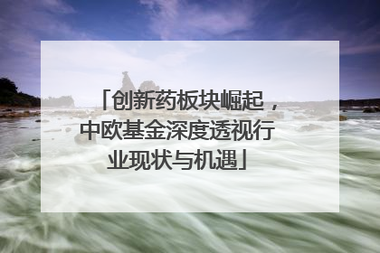 创新药板块崛起，中欧基金深度透视行业现状与机遇
