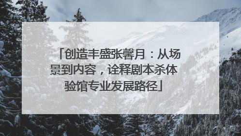 创造丰盛张馨月：从场景到内容，诠释剧本杀体验馆专业发展路径