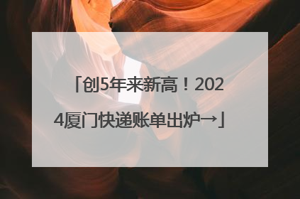 创5年来新高！2024厦门快递账单出炉→