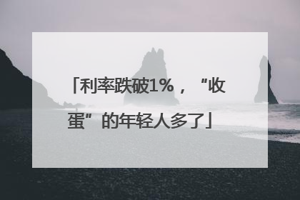 利率跌破1%，“收蛋”的年轻人多了